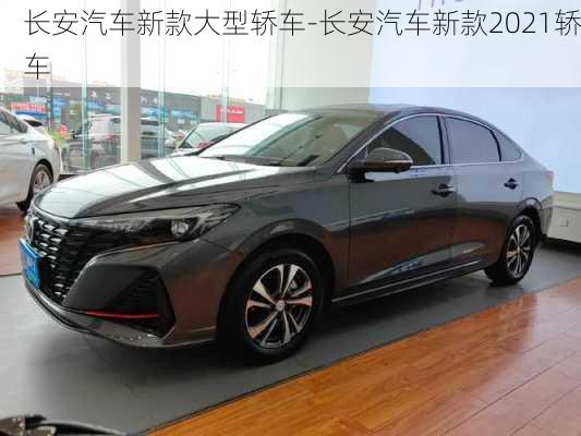 长安汽车新款大型轿车-长安汽车新款2021轿车