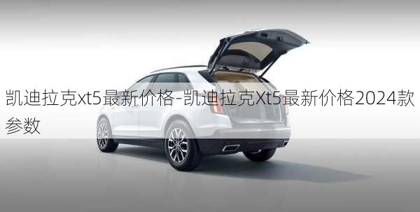 凯迪拉克xt5最新价格-凯迪拉克Xt5最新价格2024款参数